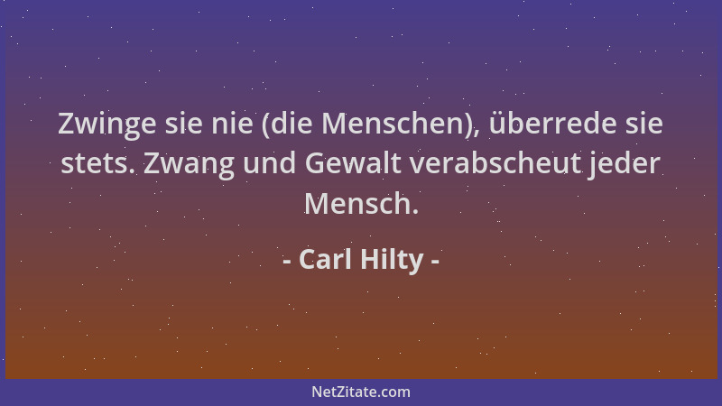 Carl Hilty - Zwinge sie nie (die Menschen), überrede sie stets. Zwang und Gewalt verabscheut jeder Mensch....