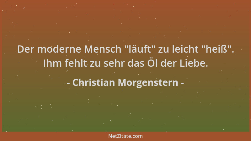 Christian Morgenstern - Der moderne Mensch  "läuft " zu leicht  "heiß ". Ihm fehlt zu sehr das Öl der Liebe....