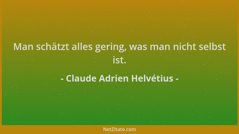 Claude Adrien Helvétius - Man schätzt alles gering, was man nicht selbst ist....