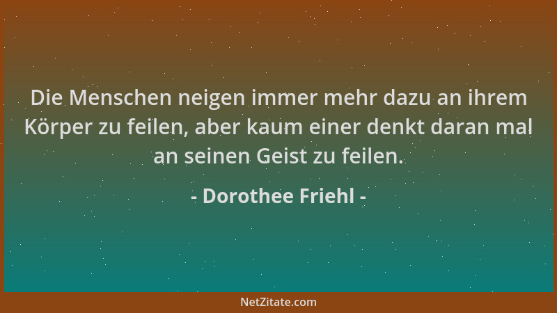 Dorothee Friehl - Die Menschen neigen immer mehr dazu an ihrem Körper zu feilen, aber kaum einer denkt daran mal an seinen...