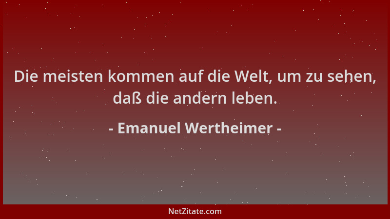 Emanuel Wertheimer - Die meisten kommen auf die Welt, um zu sehen, daß die andern leben....