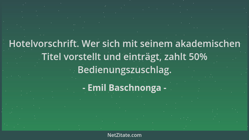 Emil Baschnonga - Hotelvorschrift. Wer sich mit seinem akademischen Titel vorstellt und einträgt, zahlt 50% Bedienungszusch...