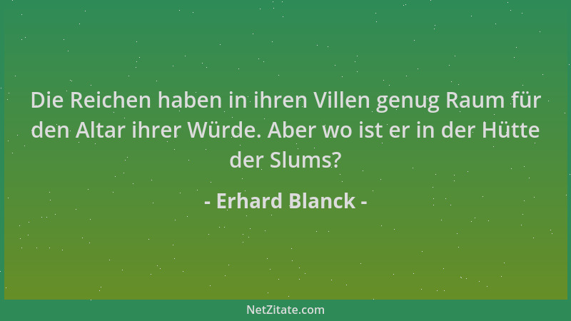 Erhard Blanck - Die Reichen haben in ihren Villen genug Raum für den Altar ihrer Würde. Aber wo ist er in der Hütte der Slu...
