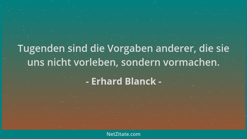 Erhard Blanck - Tugenden sind die Vorgaben anderer, die sie uns nicht vorleben, sondern vormachen....
