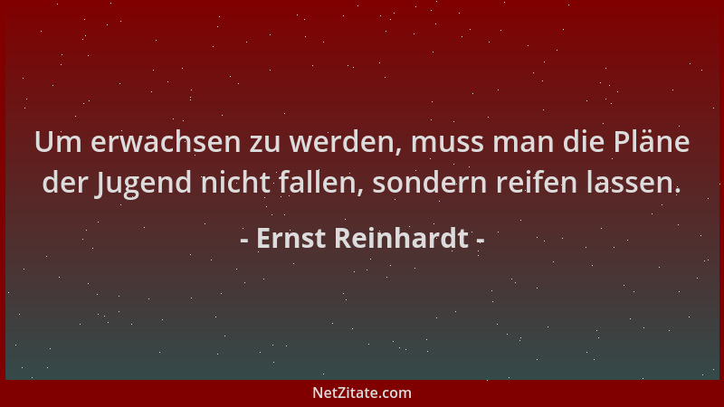 Ernst Reinhardt - Um erwachsen zu werden, muss man die Pläne der Jugend nicht fallen, sondern reifen lassen....