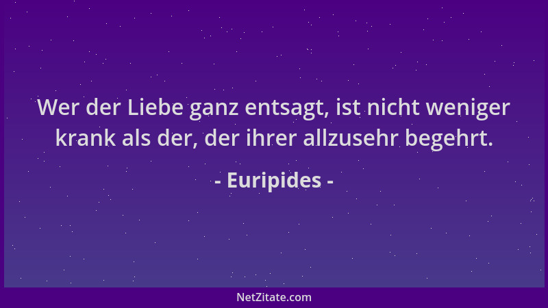 Euripides - Wer der Liebe ganz entsagt, ist nicht weniger krank als der, der ihrer allzusehr begehrt....