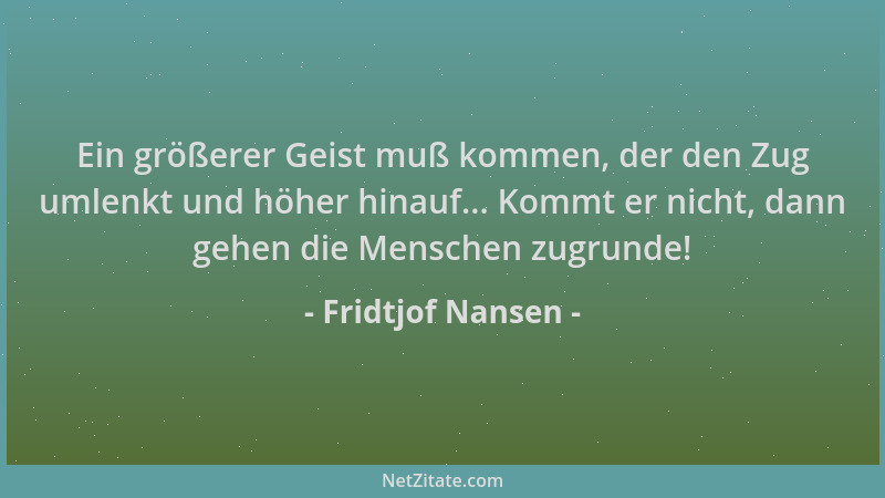 Fridtjof Nansen - Ein größerer Geist muß kommen, der den Zug umlenkt und höher hinauf... Kommt er nicht, dann gehen die Men...