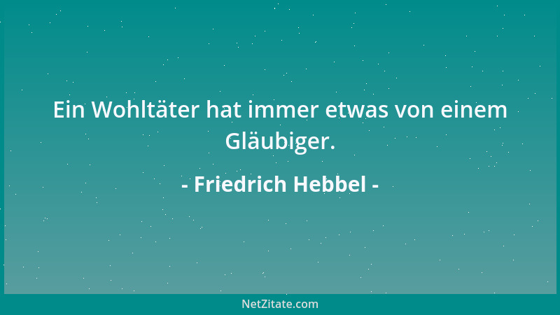 Friedrich Hebbel - Ein Wohltäter hat immer etwas von einem Gläubiger....