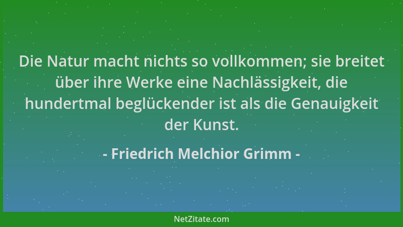 Friedrich Melchior Grimm - Die Natur macht nichts so vollkommen; sie breitet über ihre Werke eine Nachlässigkeit, die hunde...