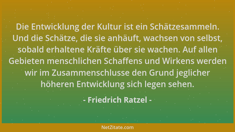 Friedrich Ratzel - Die Entwicklung der Kultur ist ein Schätzesammeln. Und die Schätze, die sie anhäuft, wachsen von selbst,...