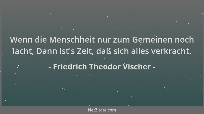 Friedrich Theodor Vischer - Wenn die Menschheit nur zum Gemeinen noch lacht, Dann ist 's Zeit, daß sich alles verkracht....