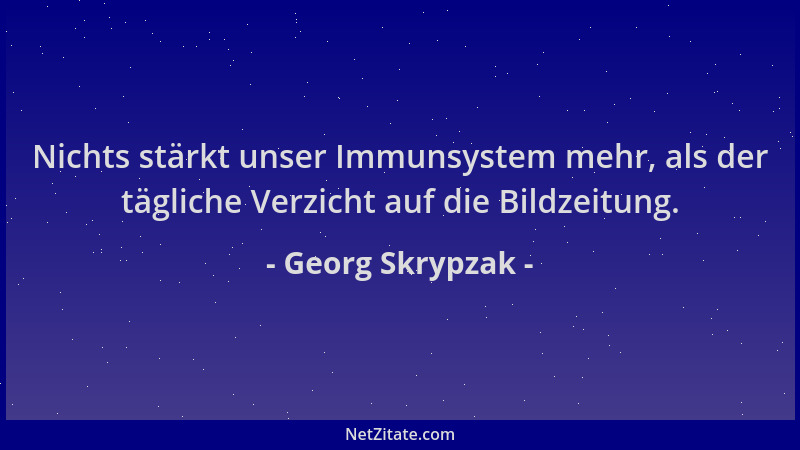 Georg Skrypzak - Nichts stärkt unser Immunsystem mehr, als der tägliche Verzicht auf die Bildzeitung....