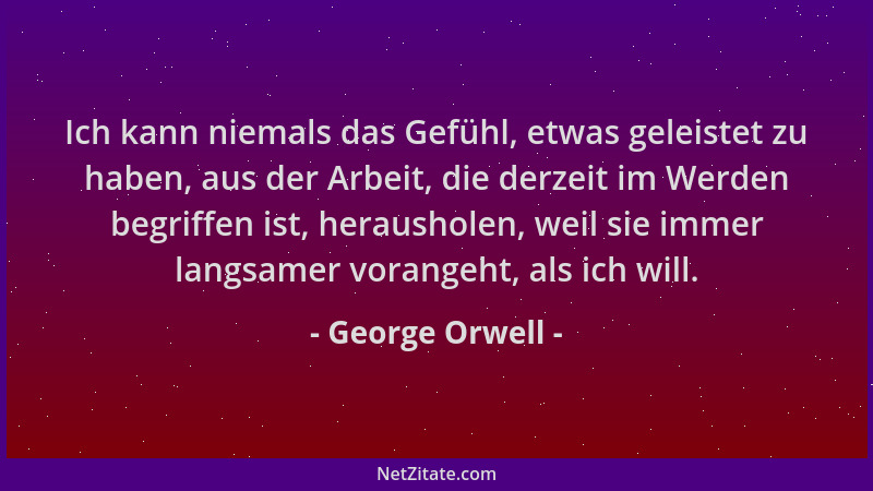 George Orwell - Ich kann niemals das Gefühl, etwas geleistet zu haben, aus der Arbeit, die derzeit im Werden begriffen ist,...