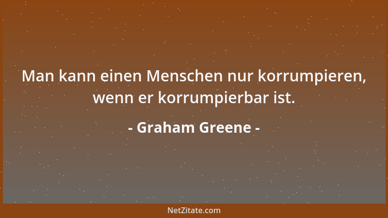 Graham Greene - Man kann einen Menschen nur korrumpieren, wenn er korrumpierbar ist....