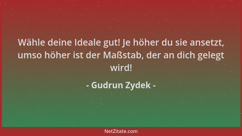 Gudrun Zydek - Wähle deine Ideale gut! Je höher du sie ansetzt, umso höher ist der Maßstab, der an dich gelegt wird!...