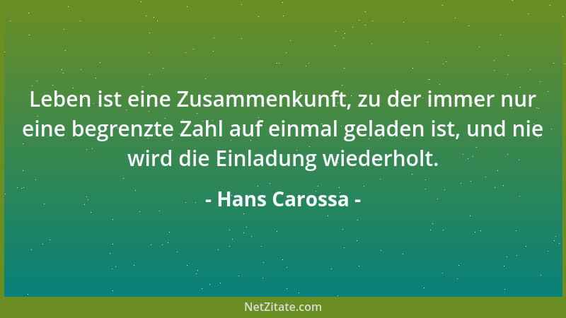 Hans Carossa - Leben ist eine Zusammenkunft, zu der immer nur eine begrenzte Zahl auf einmal geladen ist, und nie wird die...