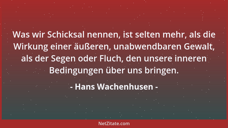 Hans Wachenhusen - Was wir Schicksal nennen, ist selten mehr, als die Wirkung einer äußeren, unabwendbaren Gewalt, als der...