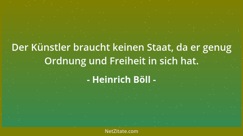Heinrich Böll - Der Künstler braucht keinen Staat, da er genug Ordnung und Freiheit in sich hat....