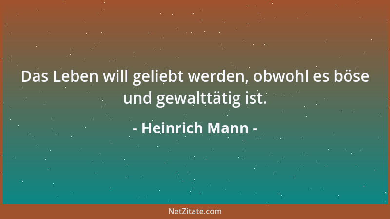 Heinrich Mann - Das Leben will geliebt werden, obwohl es böse und gewalttätig ist....