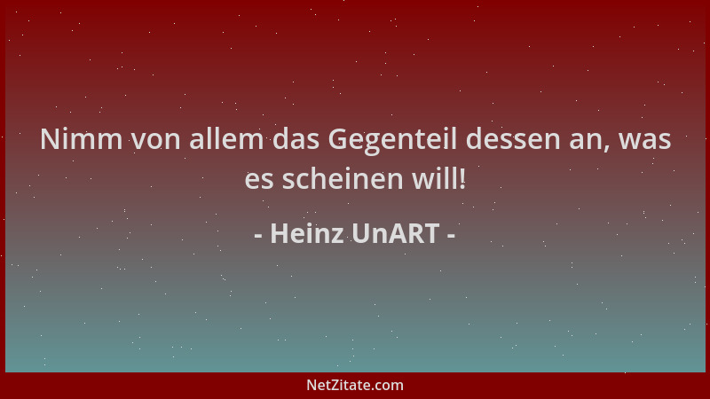 Heinz UnART - Nimm von allem das Gegenteil dessen an, was es scheinen will!...