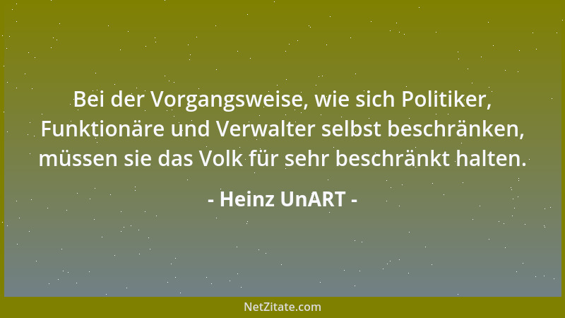 Heinz UnART - Bei der Vorgangsweise, wie sich Politiker, Funktionäre und Verwalter selbst beschränken, müssen sie das Volk...