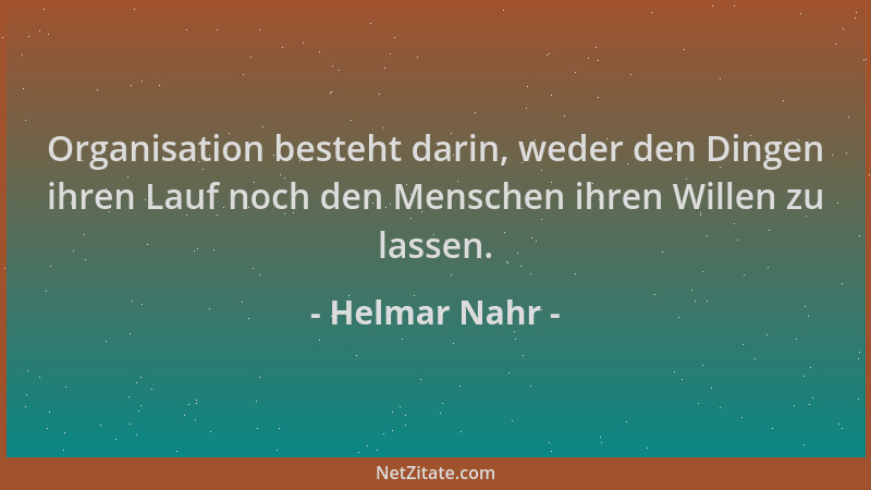 Helmar Nahr - Organisation besteht darin, weder den Dingen ihren Lauf noch den Menschen ihren Willen zu lassen....