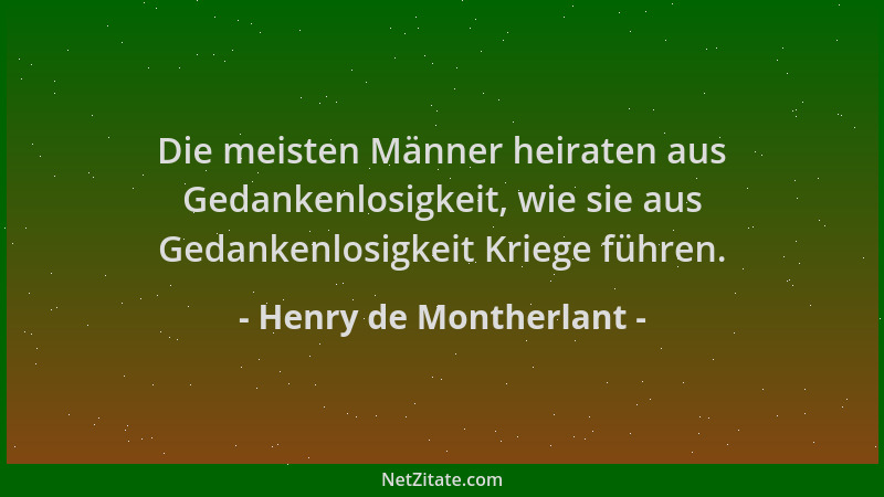 Henry de Montherlant - Die meisten Männer heiraten aus Gedankenlosigkeit, wie sie aus Gedankenlosigkeit Kriege führen....