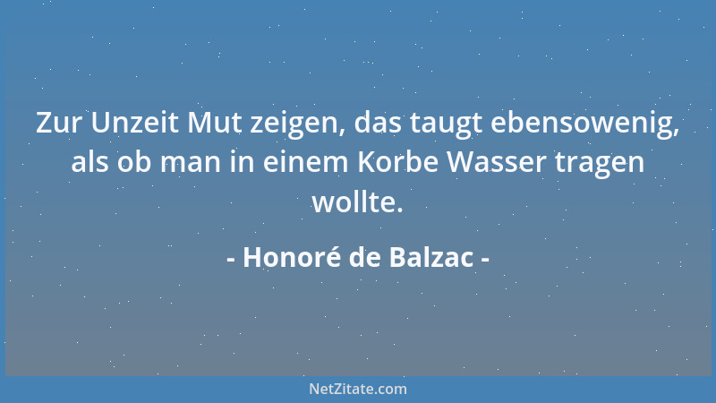 Honoré de Balzac - Zur Unzeit Mut zeigen, das taugt ebensowenig, als ob man in einem Korbe Wasser tragen wollte....