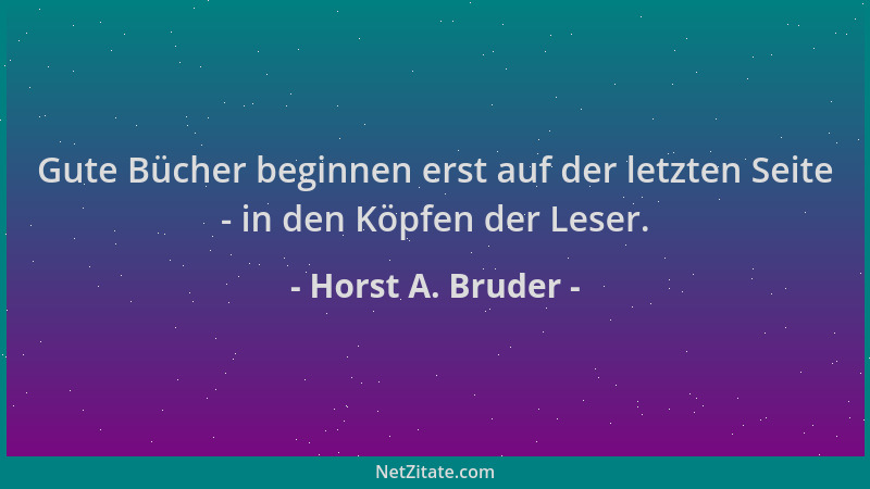 Horst A. Bruder - Gute Bücher beginnen erst auf der letzten Seite - in den Köpfen der Leser....