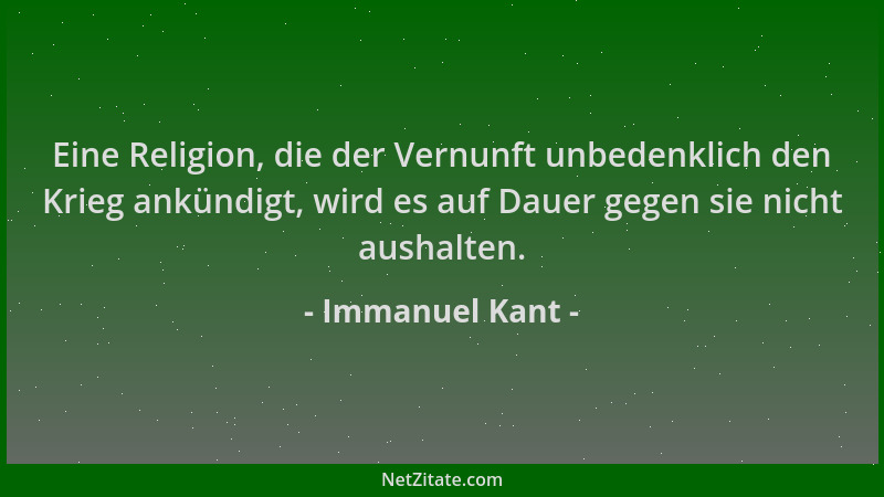 Immanuel Kant - Eine Religion, die der Vernunft unbedenklich den Krieg ankündigt, wird es auf Dauer gegen sie nicht aushalt...