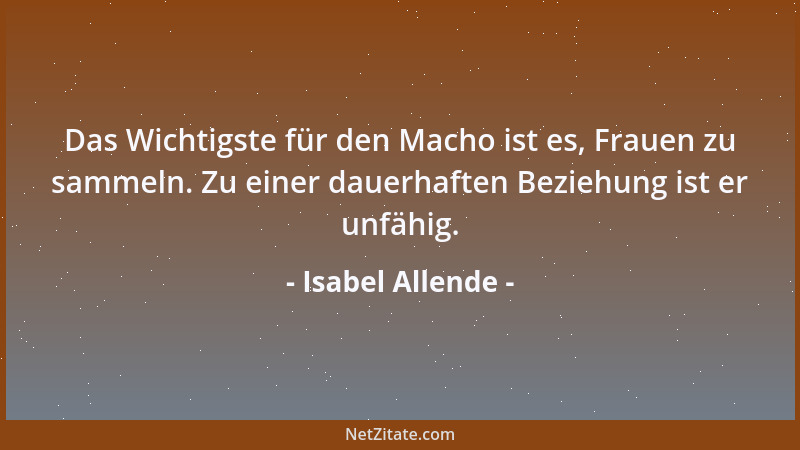 Isabel Allende - Das Wichtigste für den Macho ist es, Frauen zu sammeln. Zu einer dauerhaften Beziehung ist er unfähig....
