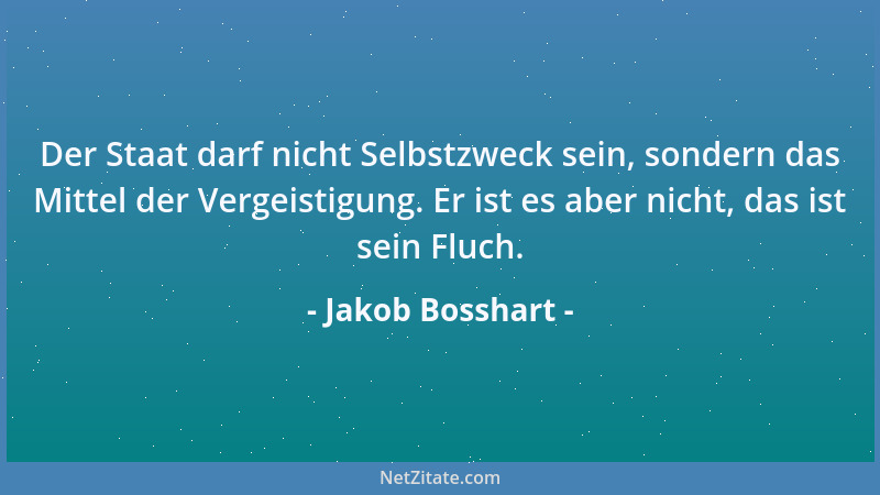 Jakob Bosshart - Der Staat darf nicht Selbstzweck sein, sondern das Mittel der Vergeistigung. Er ist es aber nicht, das ist...