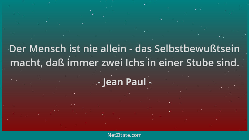 Jean Paul - Der Mensch ist nie allein - das Selbstbewußtsein macht, daß immer zwei Ichs in einer Stube sind....
