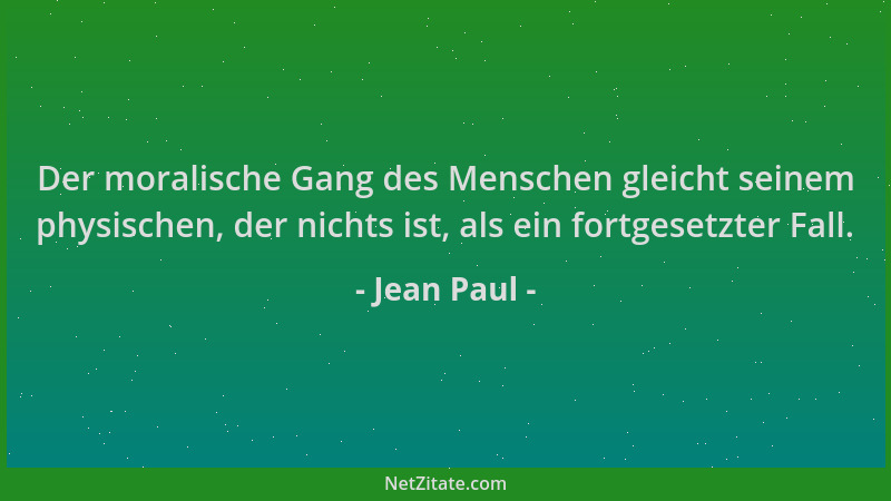 Jean Paul - Der moralische Gang des Menschen gleicht seinem physischen, der nichts ist, als ein fortgesetzter Fall....