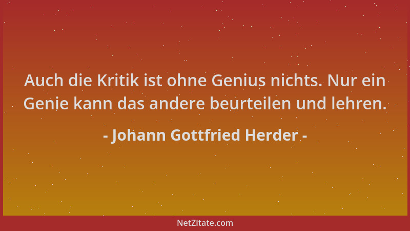 Johann Gottfried Herder - Auch die Kritik ist ohne Genius nichts. Nur ein Genie kann das andere beurteilen und lehren....