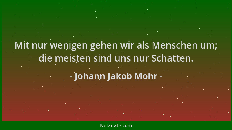 Johann Jakob Mohr - Mit nur wenigen gehen wir als Menschen um; die meisten sind uns nur Schatten....