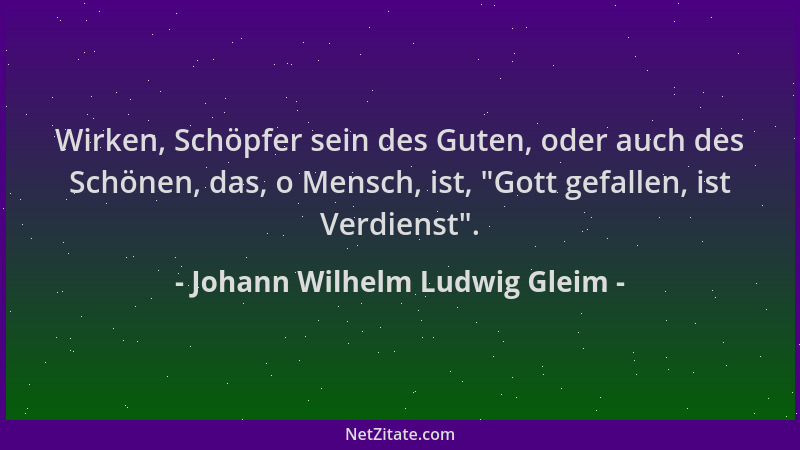 Johann Wilhelm Ludwig Gleim - Wirken, Schöpfer sein des Guten, oder auch des Schönen, das, o Mensch, ist,  "Gott gefallen, i...