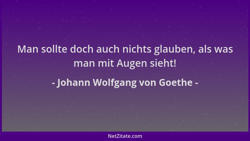 Johann Wolfgang von Goethe - Man sollte doch auch nichts glauben, als was man mit Augen sieht!...