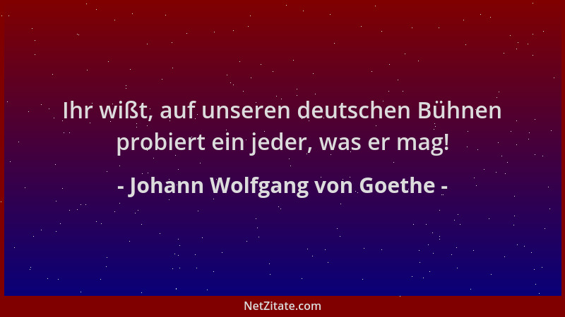 Johann Wolfgang von Goethe - Ihr wißt, auf unseren deutschen Bühnen probiert ein jeder, was er mag!...