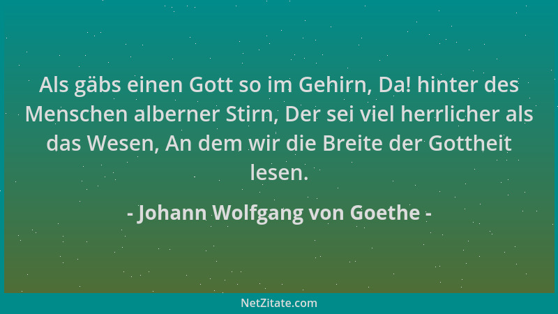 Johann Wolfgang von Goethe - Als gäbs einen Gott so im Gehirn, Da! hinter des Menschen alberner Stirn, Der sei viel herrlic...