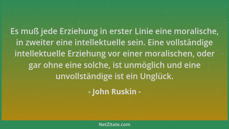 John Ruskin - Es muß jede Erziehung in erster Linie eine moralische, in zweiter eine intellektuelle sein. Eine vollständige...