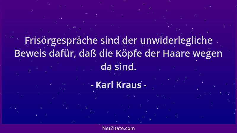 Karl Kraus - Frisörgespräche sind der unwiderlegliche Beweis dafür, daß die Köpfe der Haare wegen da sind....