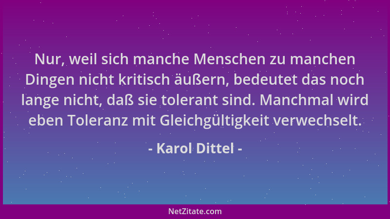 Karol Dittel - Nur, weil sich manche Menschen zu manchen Dingen nicht kritisch äußern, bedeutet das noch lange nicht, daß s...