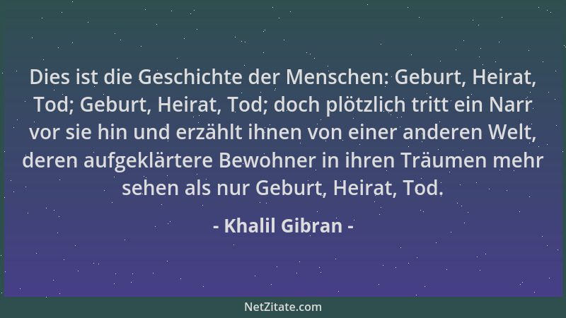 Khalil Gibran - Dies ist die Geschichte der Menschen: Geburt, Heirat, Tod; Geburt, Heirat, Tod; doch plötzlich tritt ein Na...