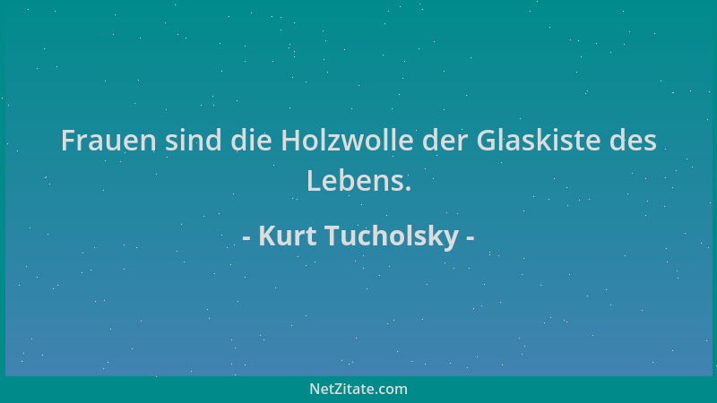 Kurt Tucholsky - Frauen sind die Holzwolle der Glaskiste des Lebens....
