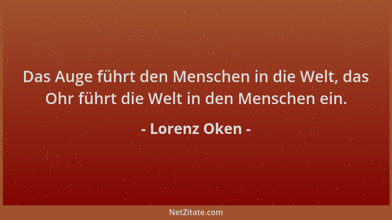 Lorenz Oken - Das Auge führt den Menschen in die Welt, das Ohr führt die Welt in den Menschen ein....