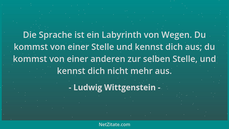 Ludwig Wittgenstein - Die Sprache ist ein Labyrinth von Wegen. Du kommst von einer Stelle und kennst dich aus; du kommst vo...