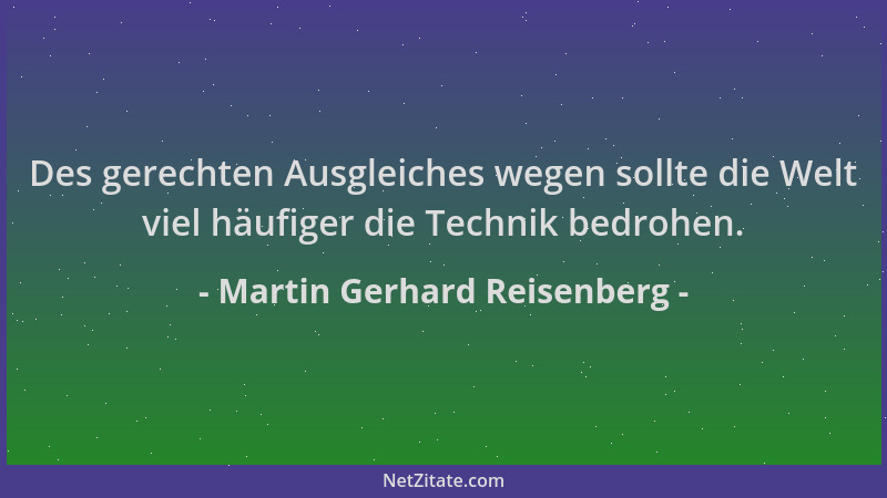 Martin Gerhard Reisenberg - Des gerechten Ausgleiches wegen sollte die Welt viel häufiger die Technik bedrohen....