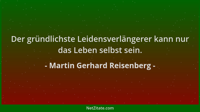 Martin Gerhard Reisenberg - Der gründlichste Leidensverlängerer kann nur das Leben selbst sein....
