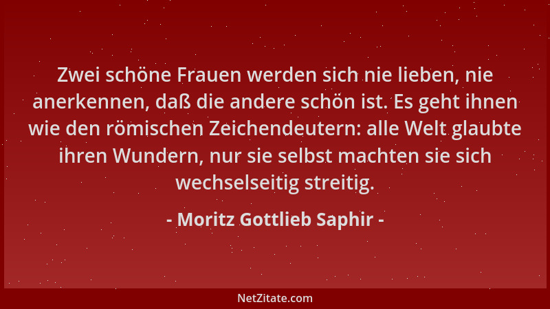 Moritz Gottlieb Saphir - Zwei schöne Frauen werden sich nie lieben, nie anerkennen, daß die andere schön ist. Es geht ihnen...
